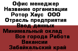 Офис-менеджер › Название организации ­ Ротор Хаус, ООО › Отрасль предприятия ­ Ввод данных › Минимальный оклад ­ 18 000 - Все города Работа » Вакансии   . Забайкальский край,Чита г.